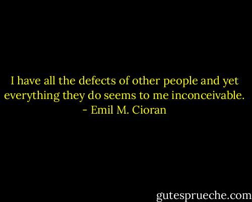 I have all the defects of other people and yet everything they do seems to me inconceivable. - Emil M. Cioran