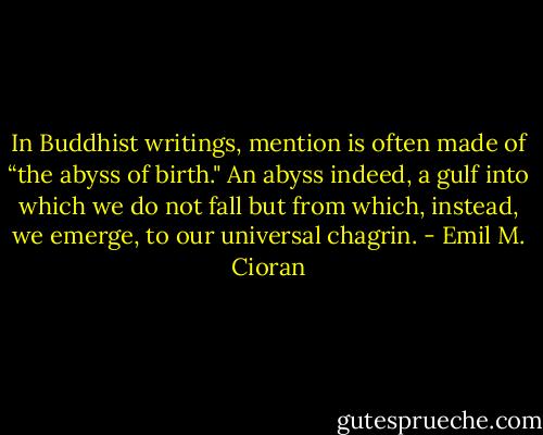 In Buddhist writings, mention is often made of “the abyss of birth." An abyss indeed, a gulf into which we do not fall but from which, instead, we emerge, to our universal chagrin. - Emil M. Cioran