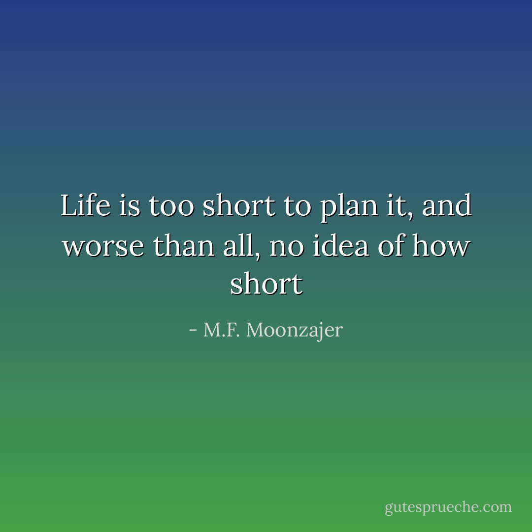 Life is too short to plan it, and worse than all, no idea of how short - M.F. Moonzajer