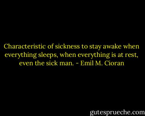 Characteristic of sickness to stay awake when everything sleeps, when everything is at rest, even the sick man. - Emil M. Cioran