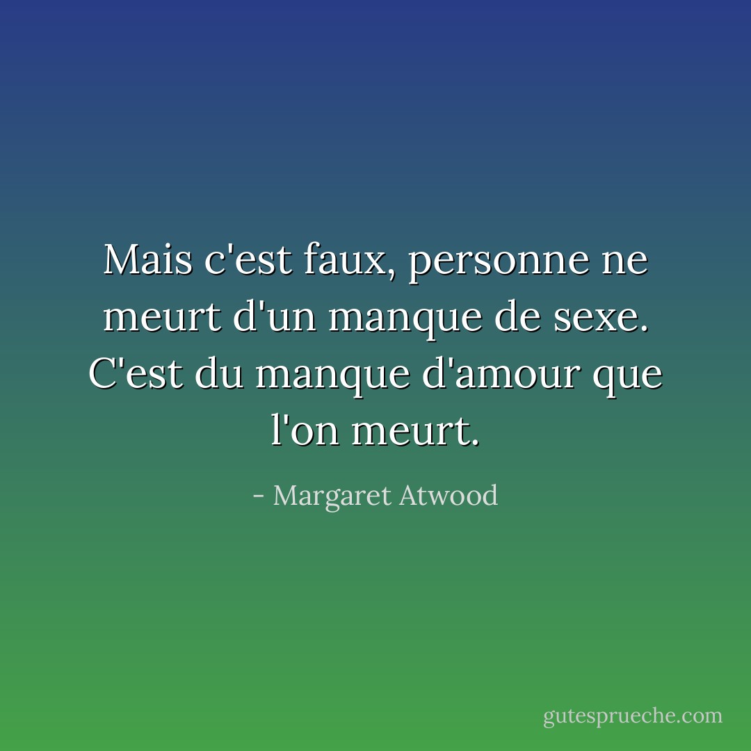 Mais c'est faux, personne ne meurt d'un manque de sexe. C'est du manque d'amour que l'on meurt. - Margaret Atwood