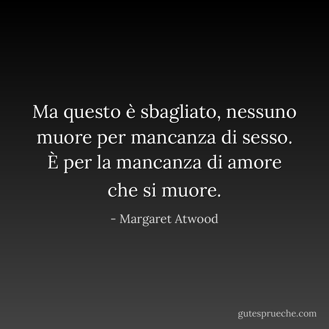 Ma questo è sbagliato, nessuno muore per mancanza di sesso. È per la mancanza di amore che si muore. - Margaret Atwood