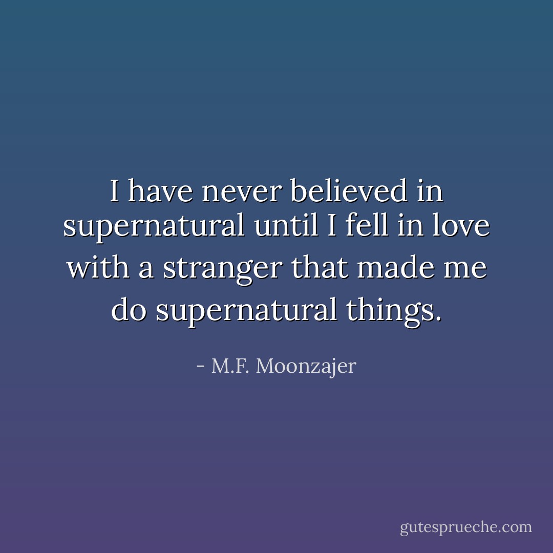 I have never believed in supernatural until I fell in love with a stranger that made me do supernatural things. - M.F. Moonzajer