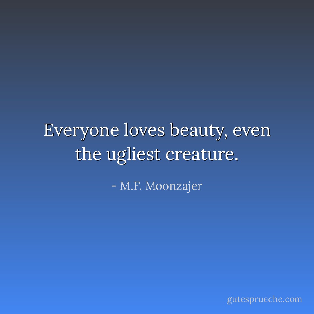 Everyone loves beauty, even the ugliest creature. - M.F. Moonzajer