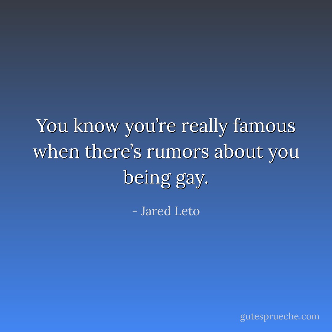You know you’re really famous when there’s rumors about you being gay. - Jared Leto