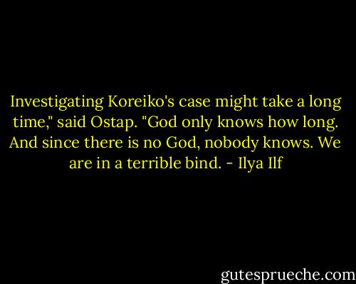 Investigating Koreiko's case might take a long time," said Ostap. "God only knows how long. And since there is no God, nobody knows. We are in a terrible bind. - Ilya Ilf