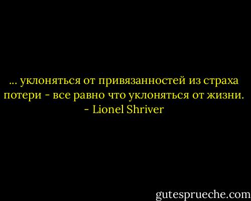 ... уклоняться от привязанностей из страха потери - все равно что уклоняться от жизни. - Lionel Shriver