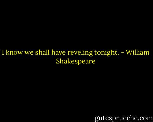 I know we shall have reveling tonight. - William Shakespeare