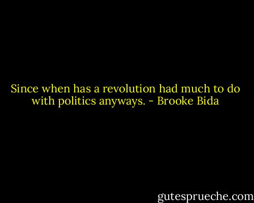 Since when has a revolution had much to do with politics anyways. - Brooke Bida