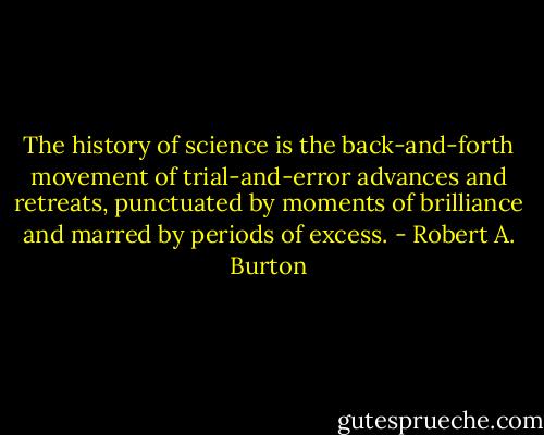 The history of science is the back-and-forth movement of trial-and-error advances and retreats, punctuated by moments of brilliance and marred by periods of excess. - Robert A. Burton