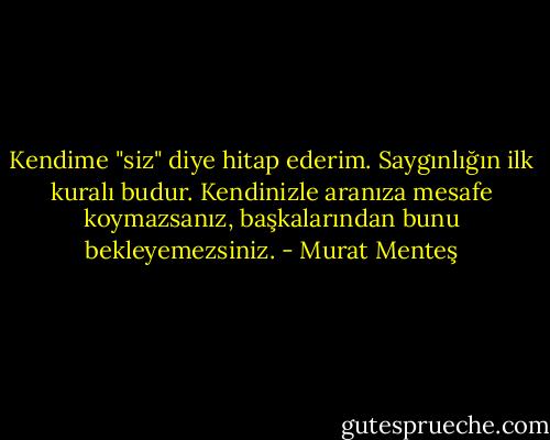 Kendime "siz" diye hitap ederim. Saygınlığın ilk kuralı budur. Kendinizle aranıza mesafe koymazsanız, başkalarından bunu bekleyemezsiniz. - Murat Menteş