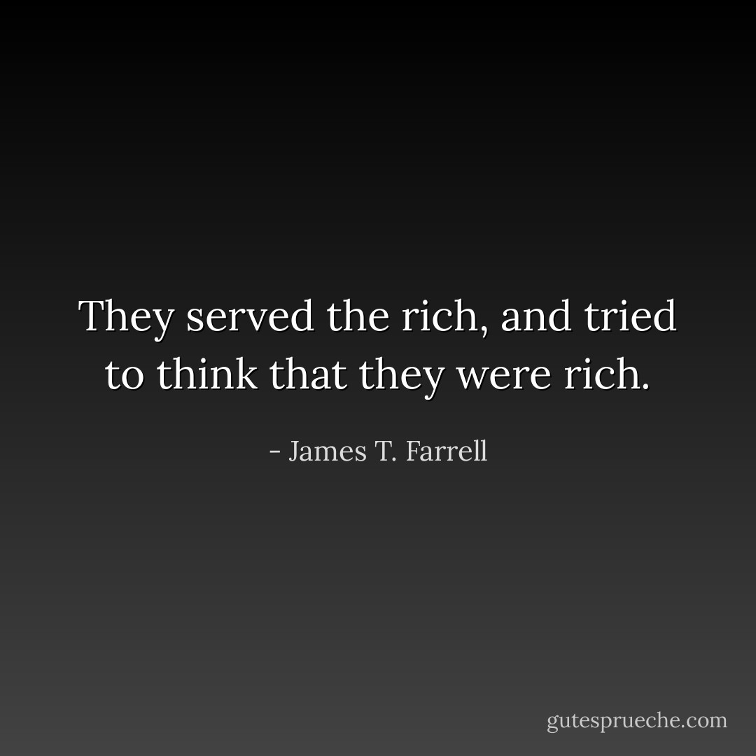 They served the rich, and tried to think that they were rich. - James T. Farrell
