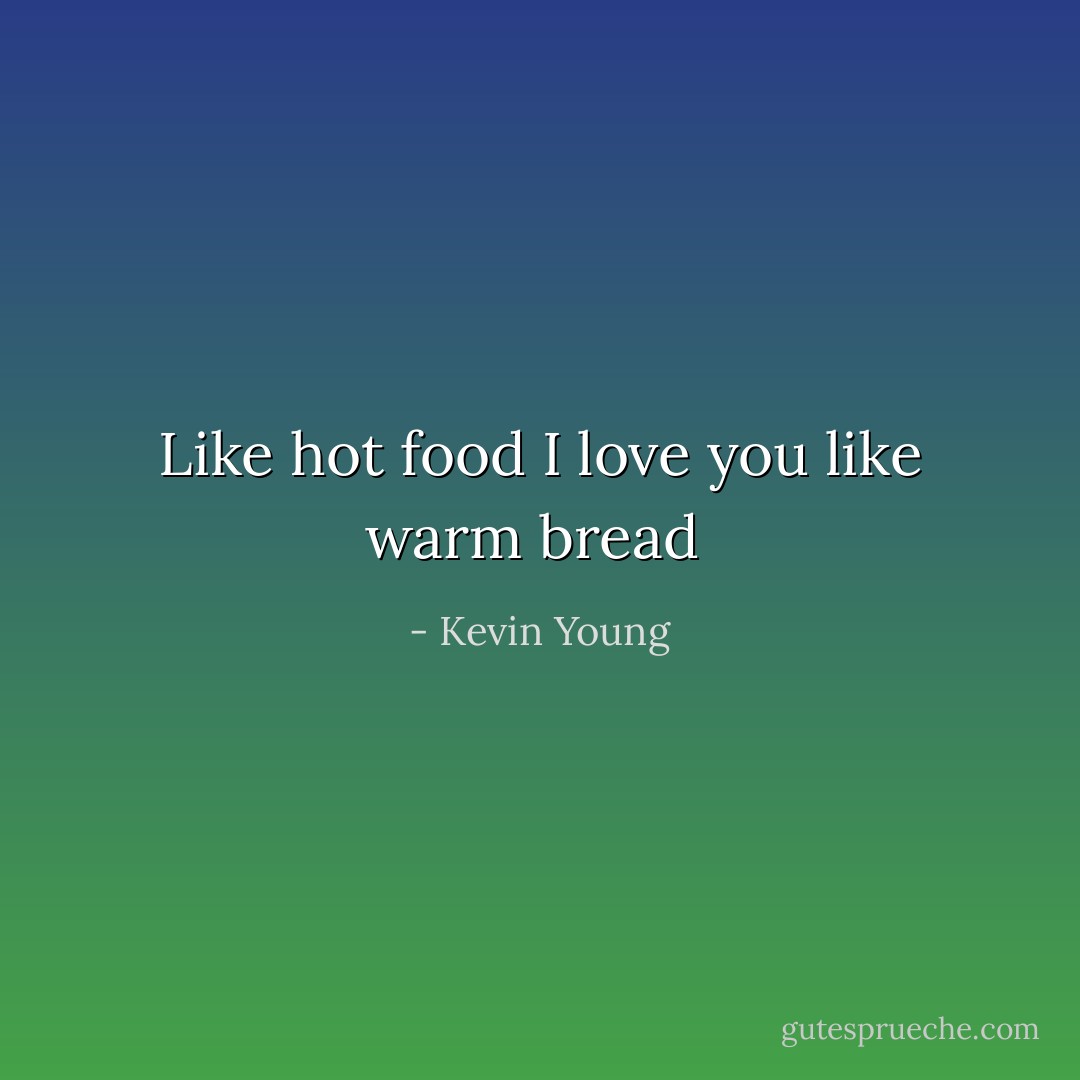 Like hot food<br />I love you<br />like warm<br />bread  - Kevin Young