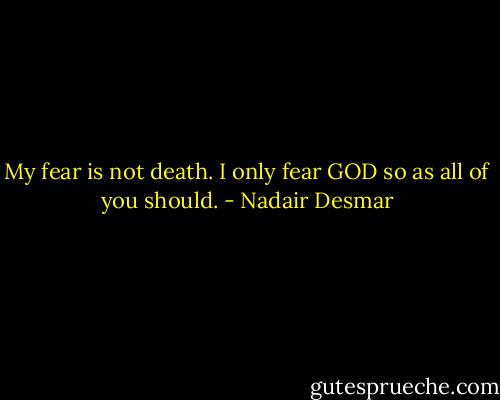 My fear is not death. I only fear GOD so as all of you should. - Nadair Desmar
