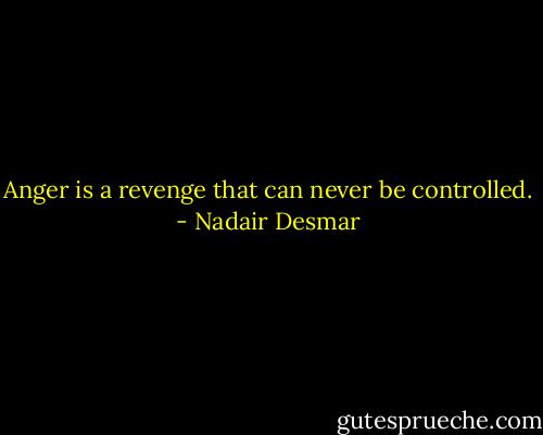 Anger is a revenge that can never be controlled. - Nadair Desmar