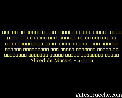 وساد الجحود تلك الأزمنة، فأنكر الناس كل ما على الأرض وكل ما في السماء. وما الجحود إلا آمال عاثرات تدور بها الأحزان فكأن الإنسانية كانت قد تراخت عزائمها فدخلت طور الاحتضار، فانحنى عليها المفكرون يجسون مواضع أنباضها ليتحققوا موتها. - Alfred de Musset