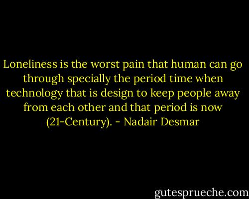 Loneliness is the worst pain that human can go through specially the period time when technology that is design to keep people away from each other and that period is now (21-Century). - Nadair Desmar