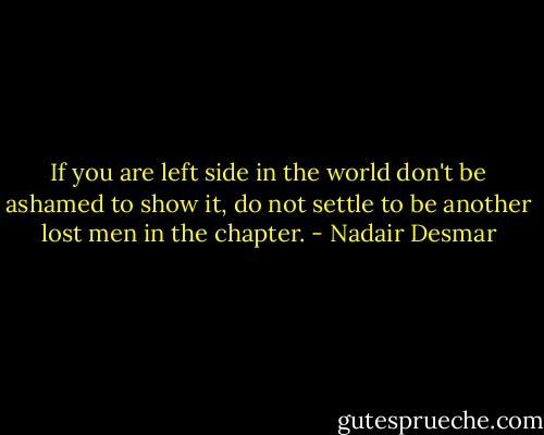 If you are left side in the world don't be ashamed to show it, do not settle to be another lost men in the chapter. - Nadair Desmar