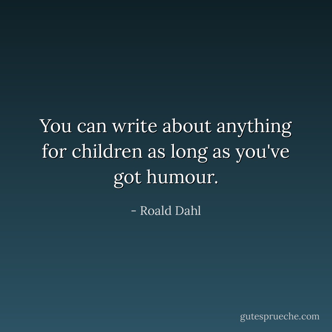 You can write about anything for children as long as you've got humour. - Roald Dahl