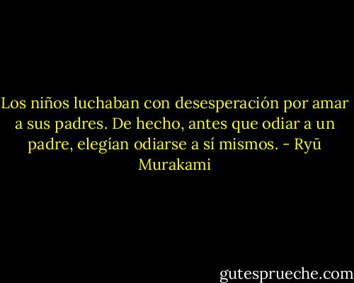 Los niños luchaban con desesperación por amar a sus padres. De hecho, antes que odiar a un padre, elegían odiarse a sí mismos. - Ryū Murakami