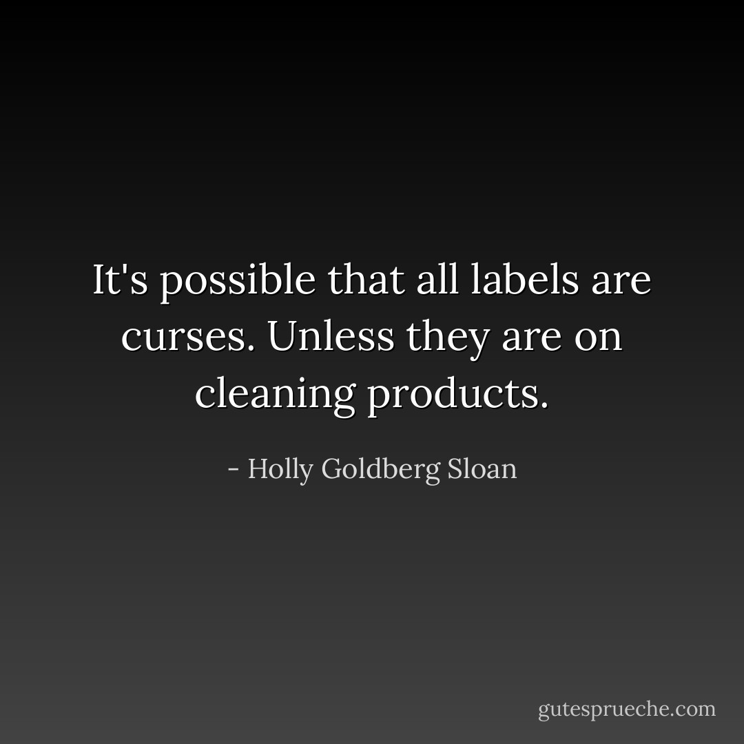 It's possible that all labels are curses. Unless they are on cleaning products. - Holly Goldberg Sloan