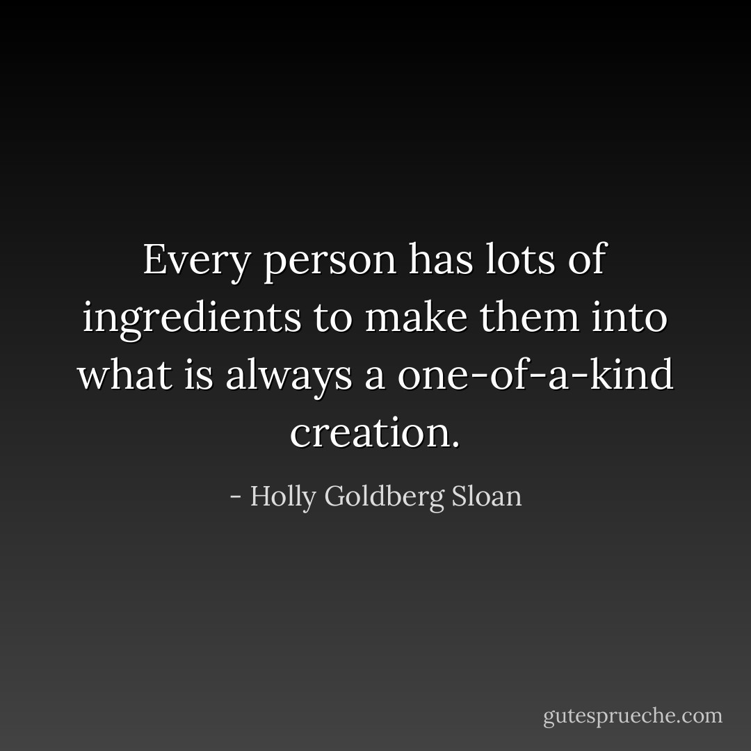 Every person has lots of ingredients to make them into what is always a one-of-a-kind creation. - Holly Goldberg Sloan