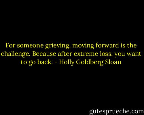 For someone grieving, moving forward is the challenge. Because after extreme loss, you want to go back. - Holly Goldberg Sloan