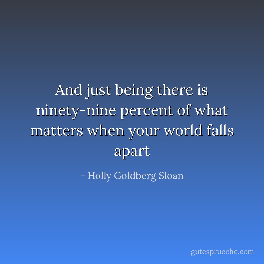 And just being there is ninety-nine percent of what matters when your world falls apart - Holly Goldberg Sloan