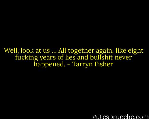 Well, look at us … All together again, like eight fucking years of lies and bullshit never happened. - Tarryn Fisher
