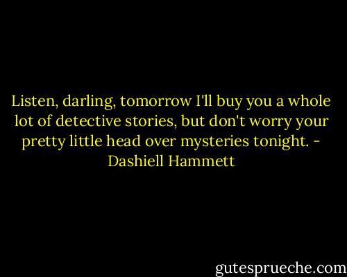 Listen, darling, tomorrow I'll buy you a whole lot of detective stories, but don't worry your pretty little head over mysteries tonight. - Dashiell Hammett
