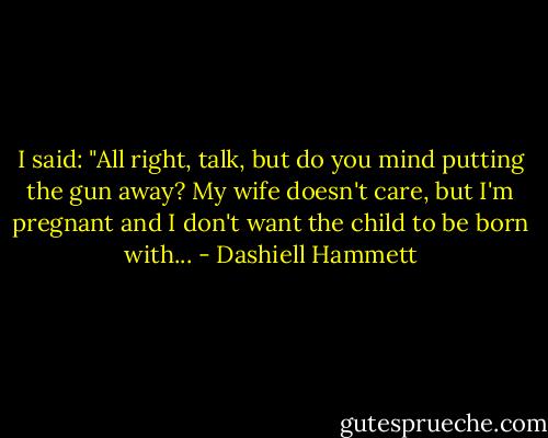 I said: "All right, talk, but do you mind putting the gun away? My wife doesn't care, but I'm pregnant and I don't want the child to be born with... - Dashiell Hammett