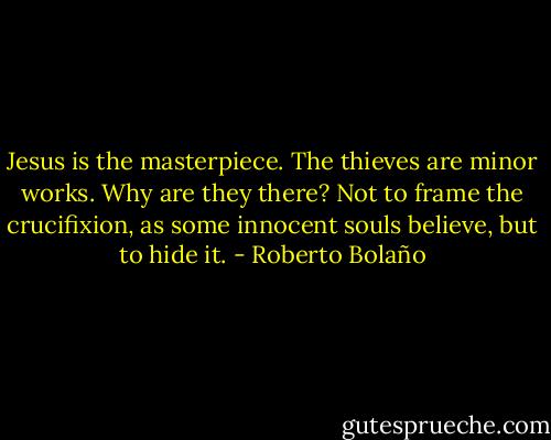 Jesus is the masterpiece. The thieves are minor works. Why are they there? Not to frame the crucifixion, as some innocent souls believe, but to hide it. - Roberto Bolaño