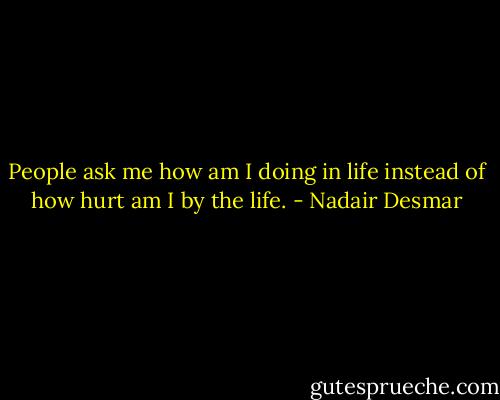 People ask me how am I doing in life instead of how hurt am I by the life. - Nadair Desmar