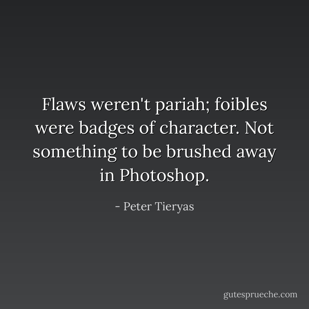 Flaws weren't pariah; foibles were badges of character. Not something to be brushed away in Photoshop. - Peter Tieryas