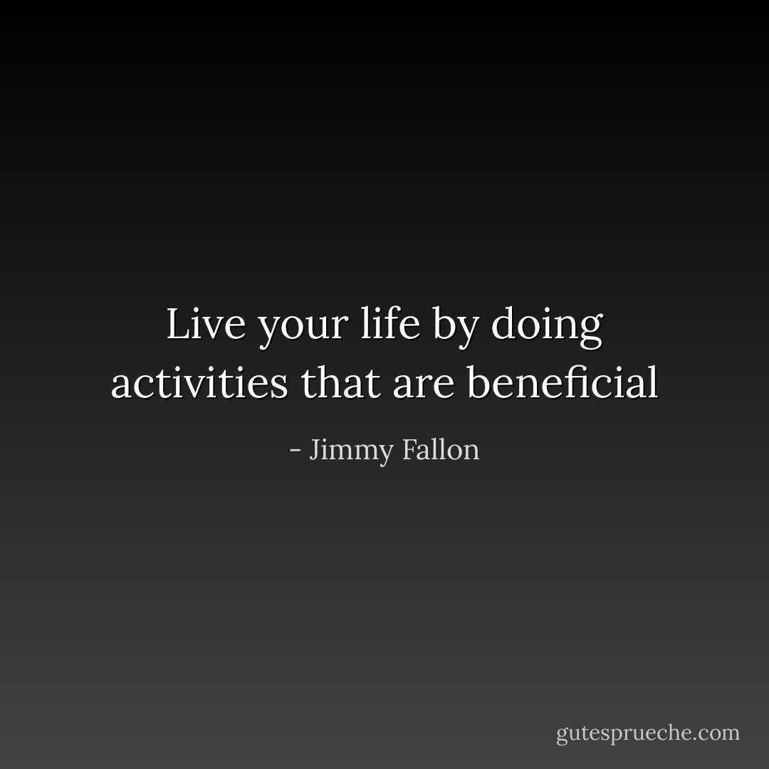 Live your life by doing activities that are beneficial - Jimmy Fallon