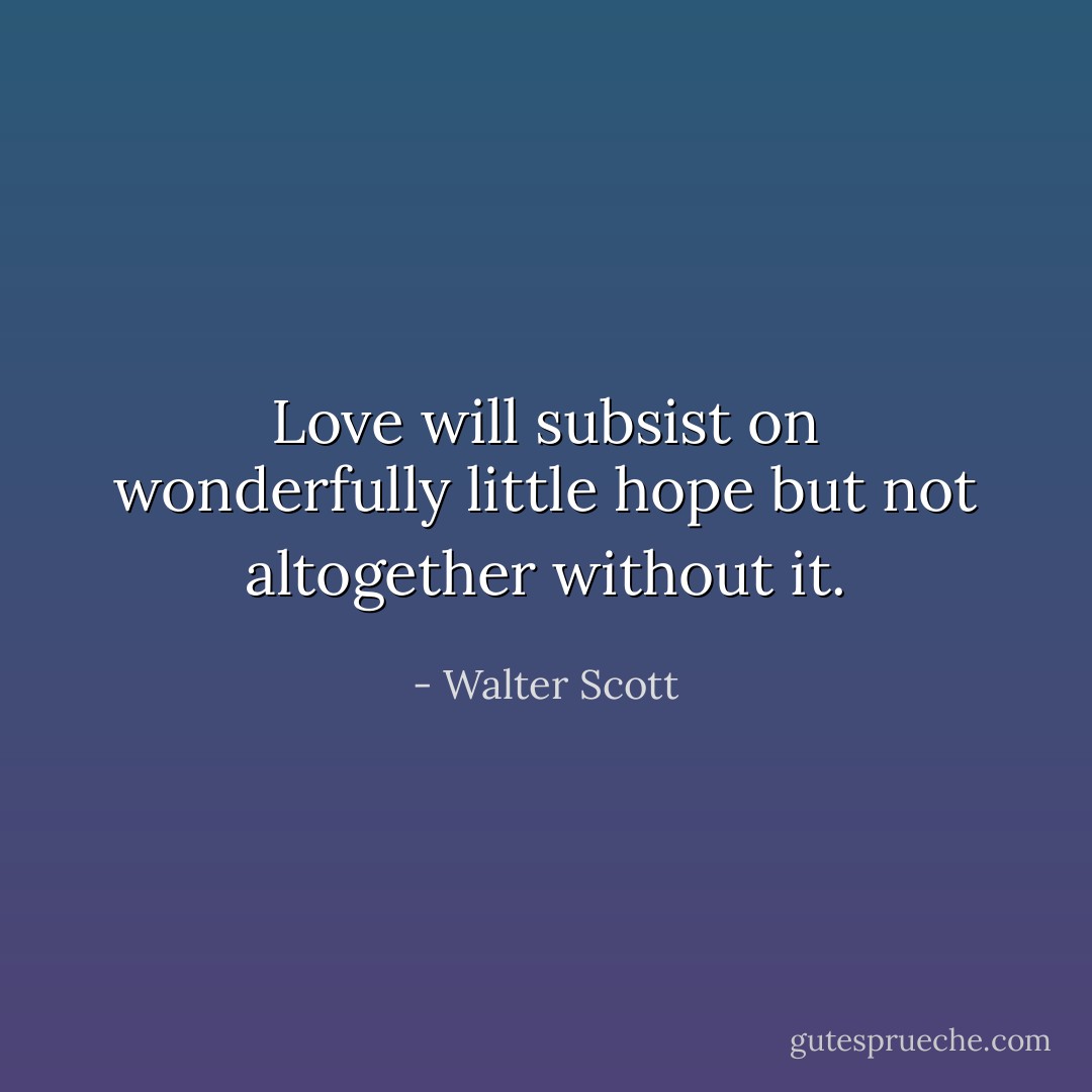 Love will subsist on wonderfully little hope but not altogether without it. - Walter Scott