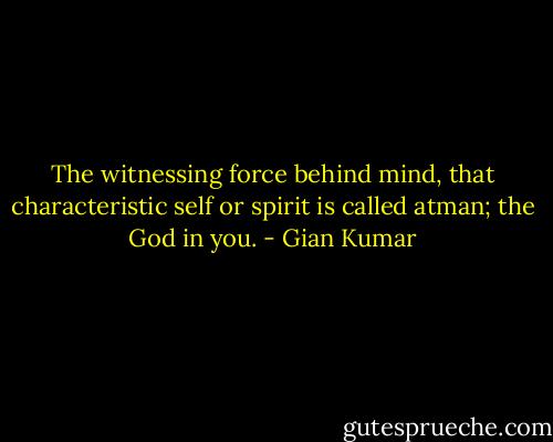 The witnessing force behind mind, that characteristic self or spirit is called atman; the God in you. - Gian Kumar