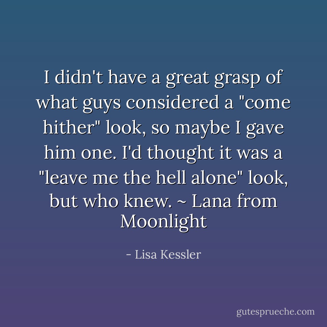 I didn't have a great grasp of what guys considered a "come hither" look, so maybe I gave him one. I'd thought it was a "leave me the hell alone" look, but who knew. ~ Lana from Moonlight - Lisa Kessler