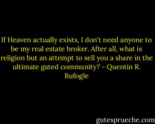 If Heaven actually exists, I don't need anyone to be my real estate broker. After all, what is religion but an attempt to sell you a share in the ultimate gated community? - Quentin R. Bufogle