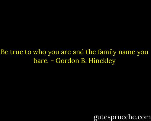 Be true to who you are and the family name you bare. - Gordon B. Hinckley