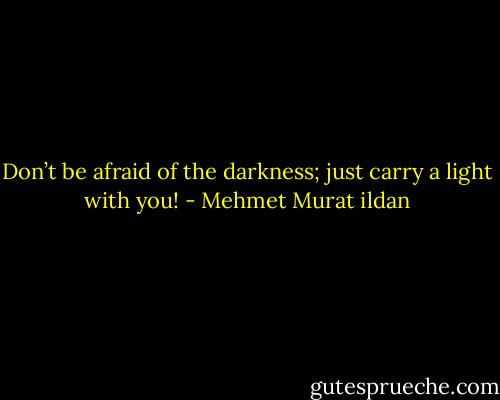 Don’t be afraid of the darkness; just carry a light with you! - Mehmet Murat ildan
