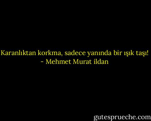Karanlıktan korkma, sadece yanında bir ışık taşı! - Mehmet Murat ildan