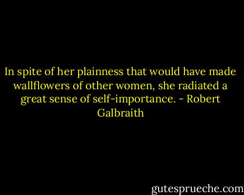 In spite of her plainness that would have made wallflowers of other women, she radiated a great sense of self-importance. - Robert Galbraith