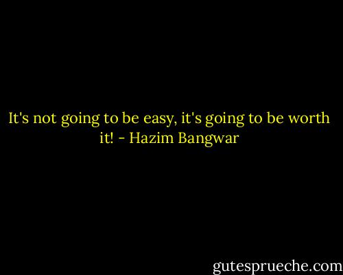 It's not going to be easy, it's going to be worth it! - Hazim Bangwar