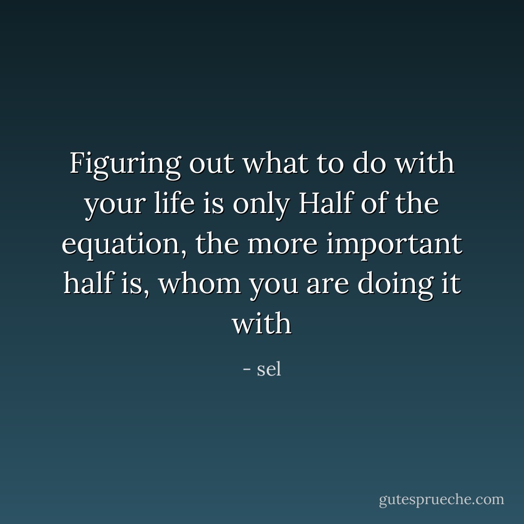 Figuring out what to do with your life is only Half of the equation, the more important half is, whom you are doing it with - sel