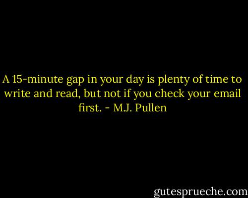 A 15-minute gap in your day is plenty of time to write and read, but not if you check your email first. - M.J. Pullen