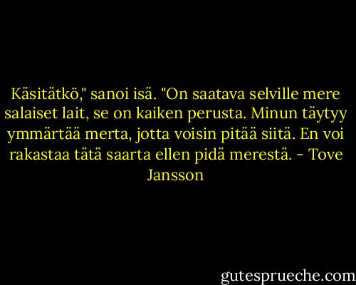 Käsitätkö," sanoi isä. "On saatava selville mere salaiset lait, se on kaiken perusta. Minun täytyy ymmärtää merta, jotta voisin pitää siitä. En voi rakastaa tätä saarta ellen pidä merestä. - Tove Jansson