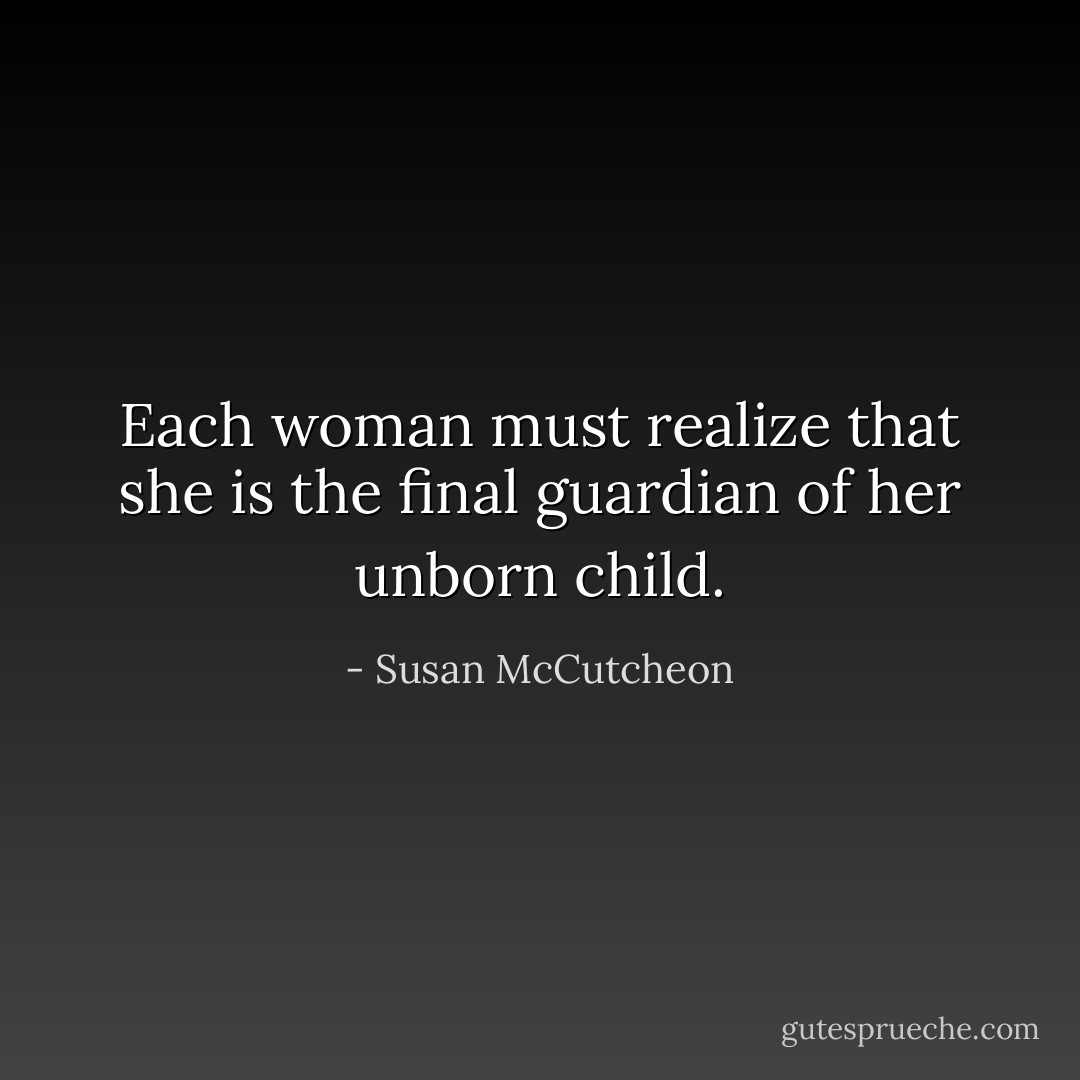 Each woman must realize that she is the final guardian of her unborn child. - Susan McCutcheon