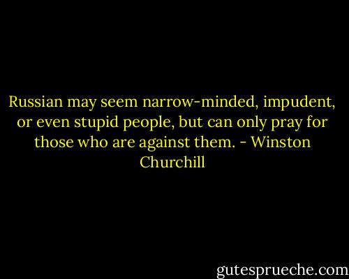 Russian may seem narrow-minded, impudent, or even stupid people, but can only pray for those who are against them. - Winston Churchill