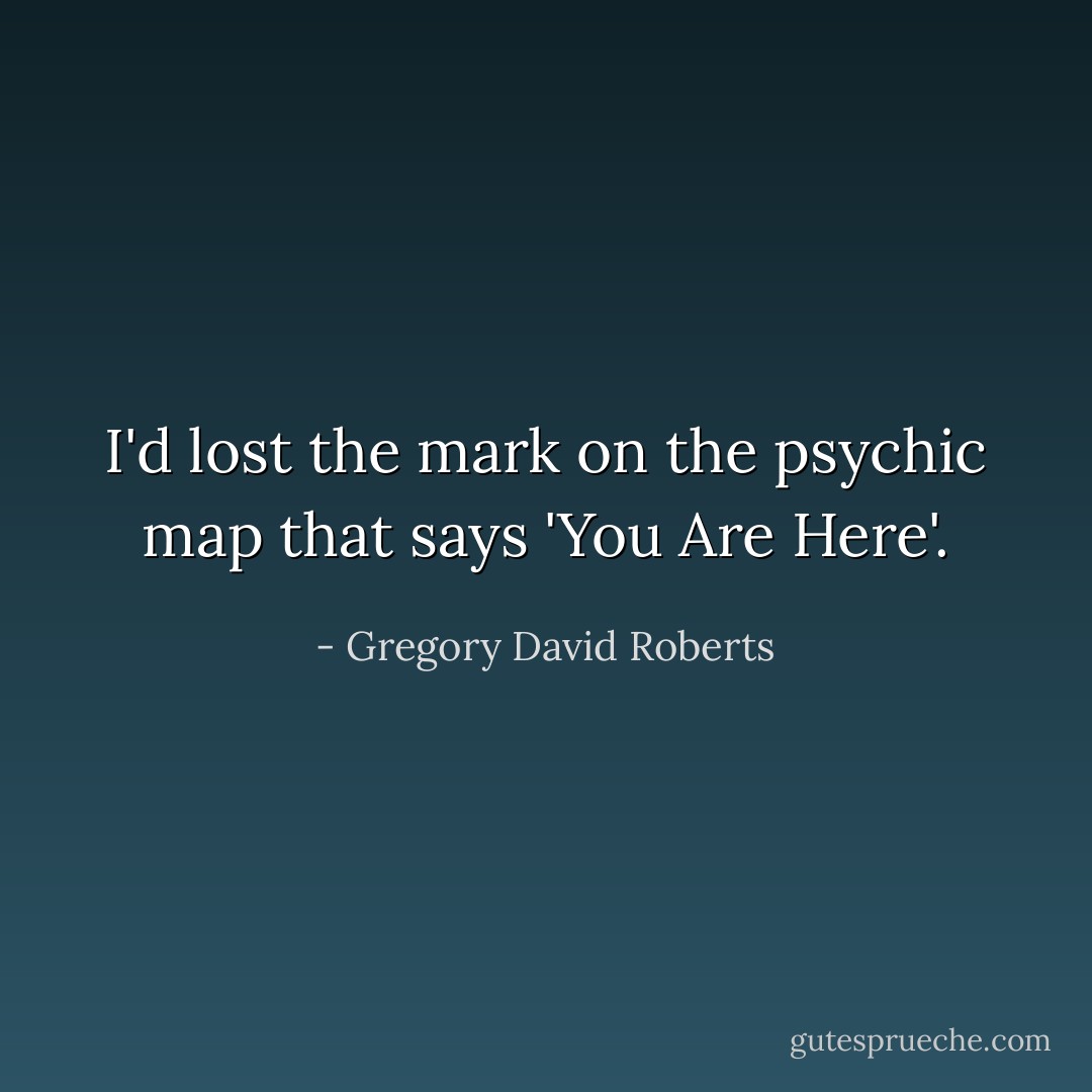 I'd lost the mark on the psychic map that says 'You Are Here'. - Gregory David Roberts